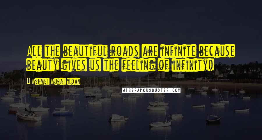 Mehmet Murat Ildan Quotes: All the beautiful roads are infinite because beauty gives us the feeling of infinity!