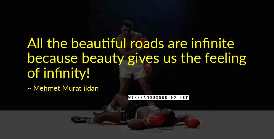 Mehmet Murat Ildan Quotes: All the beautiful roads are infinite because beauty gives us the feeling of infinity!