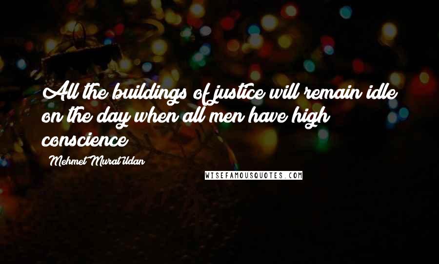 Mehmet Murat Ildan Quotes: All the buildings of justice will remain idle on the day when all men have high conscience!