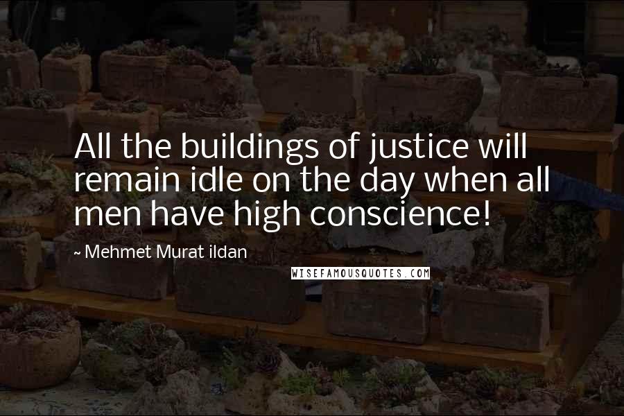 Mehmet Murat Ildan Quotes: All the buildings of justice will remain idle on the day when all men have high conscience!