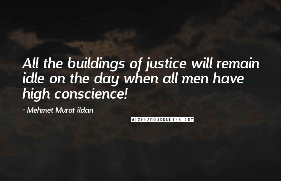 Mehmet Murat Ildan Quotes: All the buildings of justice will remain idle on the day when all men have high conscience!