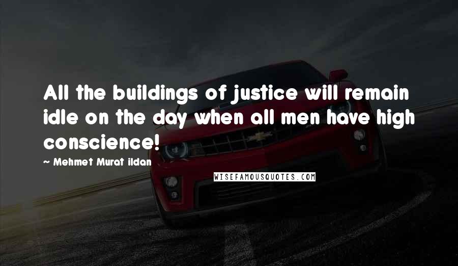 Mehmet Murat Ildan Quotes: All the buildings of justice will remain idle on the day when all men have high conscience!