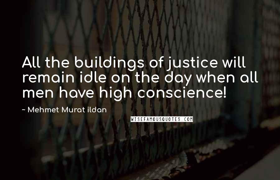 Mehmet Murat Ildan Quotes: All the buildings of justice will remain idle on the day when all men have high conscience!
