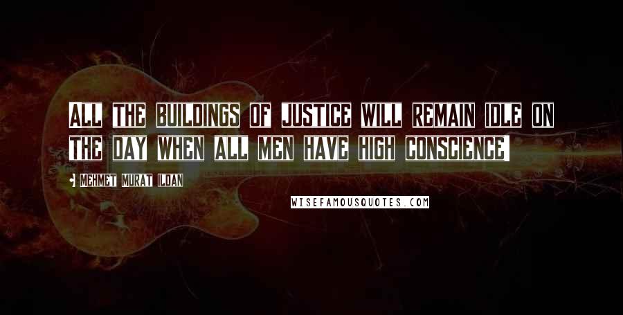 Mehmet Murat Ildan Quotes: All the buildings of justice will remain idle on the day when all men have high conscience!