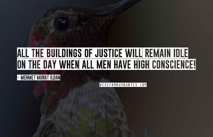Mehmet Murat Ildan Quotes: All the buildings of justice will remain idle on the day when all men have high conscience!
