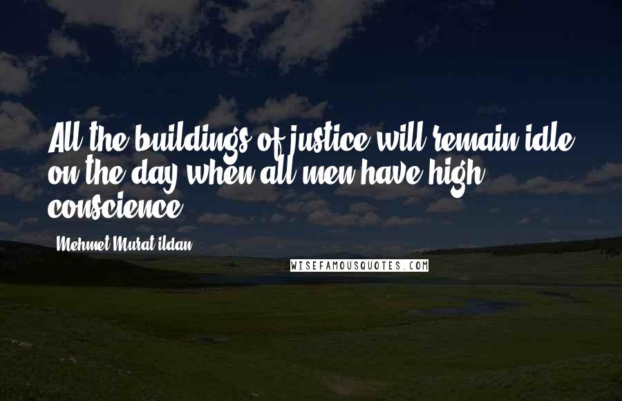 Mehmet Murat Ildan Quotes: All the buildings of justice will remain idle on the day when all men have high conscience!