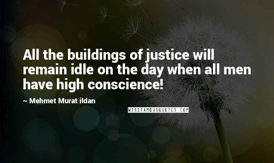 Mehmet Murat Ildan Quotes: All the buildings of justice will remain idle on the day when all men have high conscience!