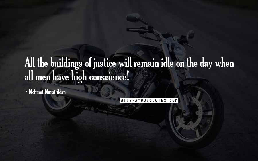 Mehmet Murat Ildan Quotes: All the buildings of justice will remain idle on the day when all men have high conscience!