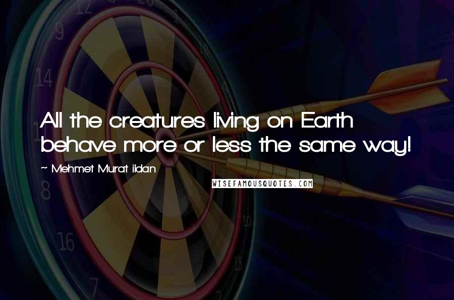 Mehmet Murat Ildan Quotes: All the creatures living on Earth behave more or less the same way!