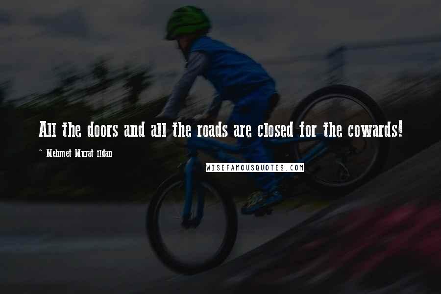 Mehmet Murat Ildan Quotes: All the doors and all the roads are closed for the cowards!