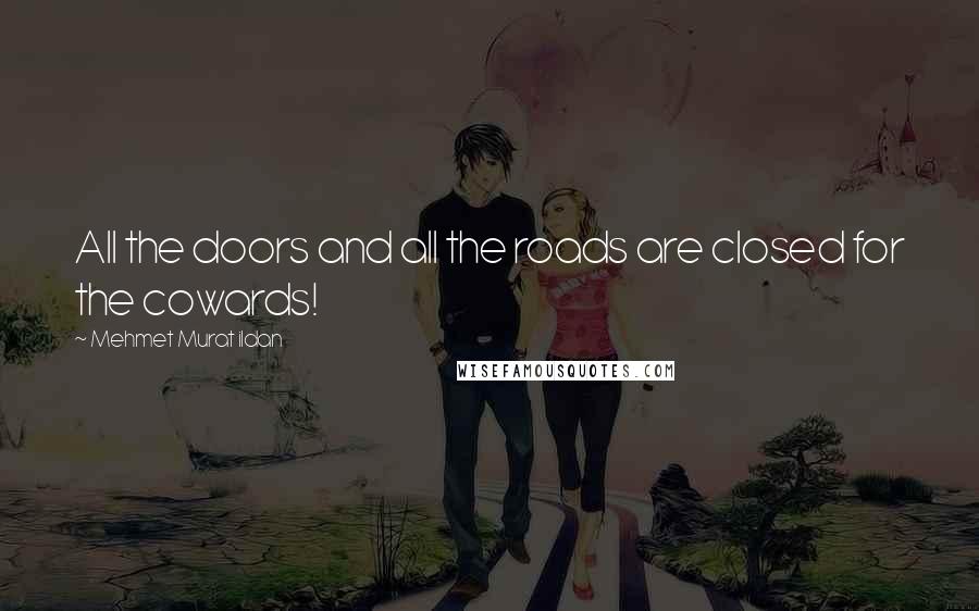 Mehmet Murat Ildan Quotes: All the doors and all the roads are closed for the cowards!