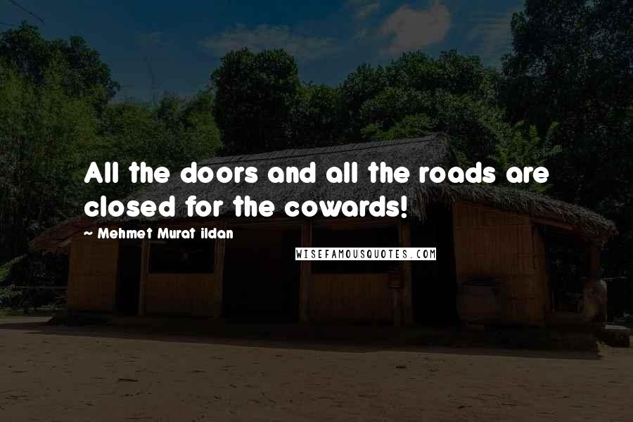 Mehmet Murat Ildan Quotes: All the doors and all the roads are closed for the cowards!