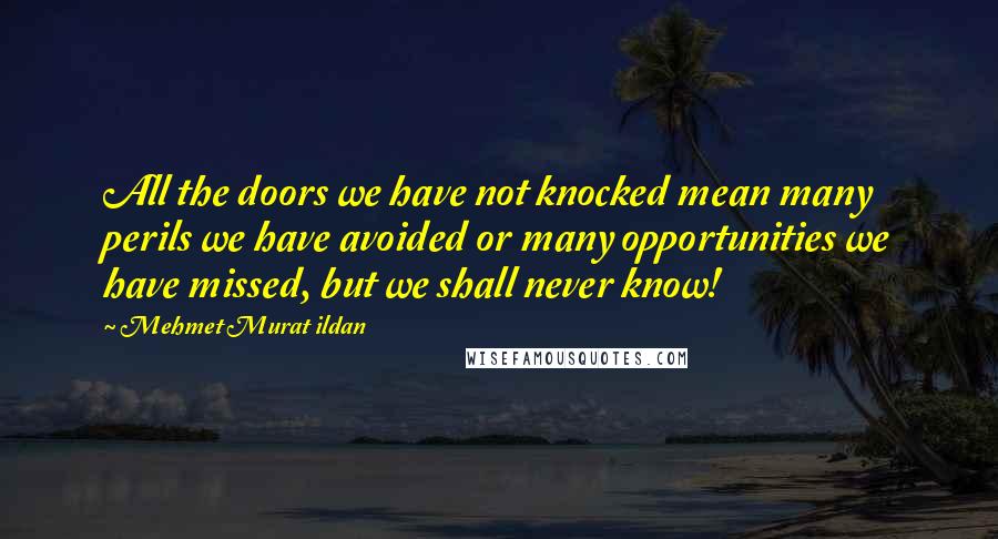 Mehmet Murat Ildan Quotes: All the doors we have not knocked mean many perils we have avoided or many opportunities we have missed, but we shall never know!