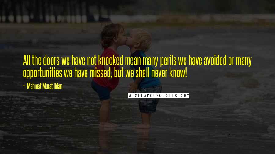 Mehmet Murat Ildan Quotes: All the doors we have not knocked mean many perils we have avoided or many opportunities we have missed, but we shall never know!