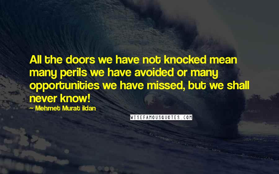Mehmet Murat Ildan Quotes: All the doors we have not knocked mean many perils we have avoided or many opportunities we have missed, but we shall never know!