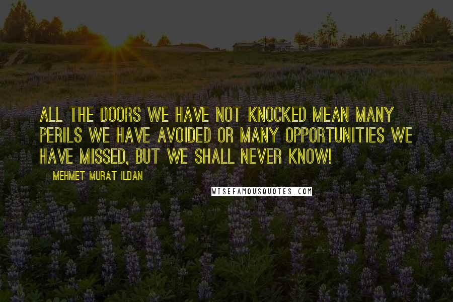 Mehmet Murat Ildan Quotes: All the doors we have not knocked mean many perils we have avoided or many opportunities we have missed, but we shall never know!