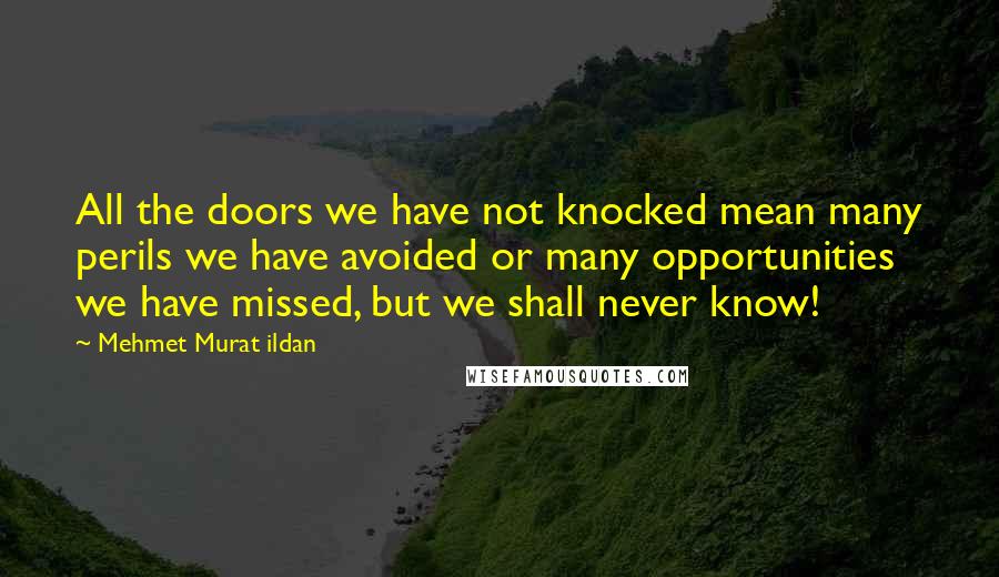 Mehmet Murat Ildan Quotes: All the doors we have not knocked mean many perils we have avoided or many opportunities we have missed, but we shall never know!