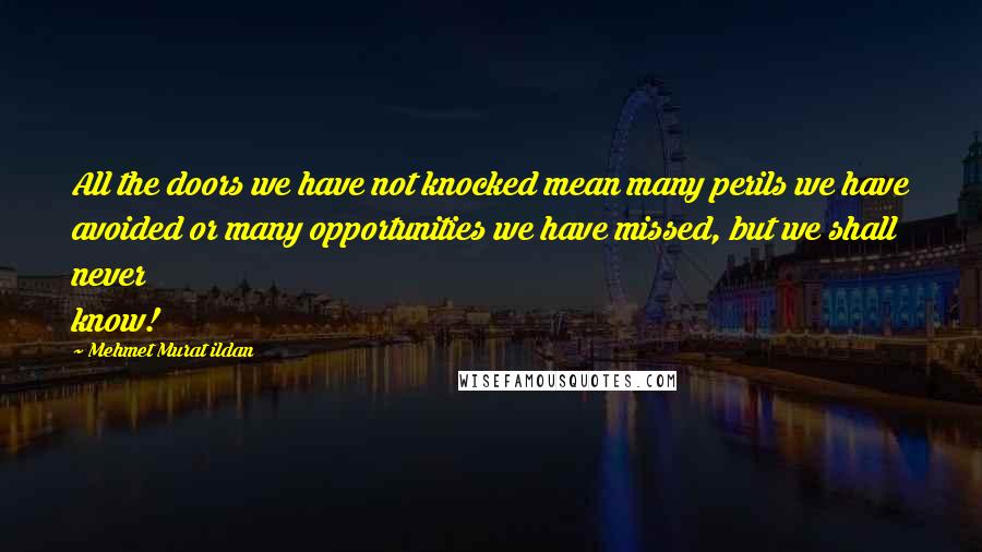 Mehmet Murat Ildan Quotes: All the doors we have not knocked mean many perils we have avoided or many opportunities we have missed, but we shall never know!