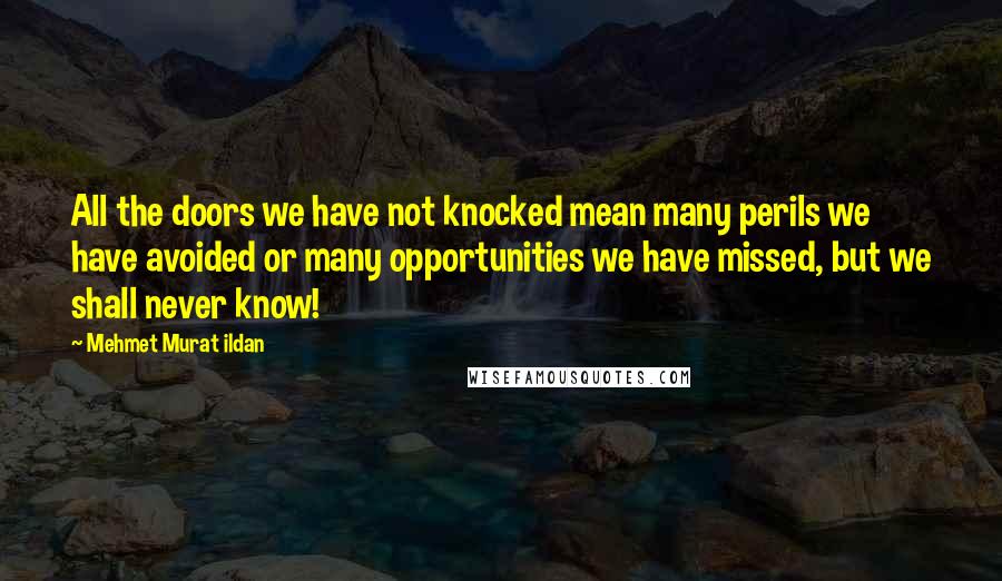 Mehmet Murat Ildan Quotes: All the doors we have not knocked mean many perils we have avoided or many opportunities we have missed, but we shall never know!
