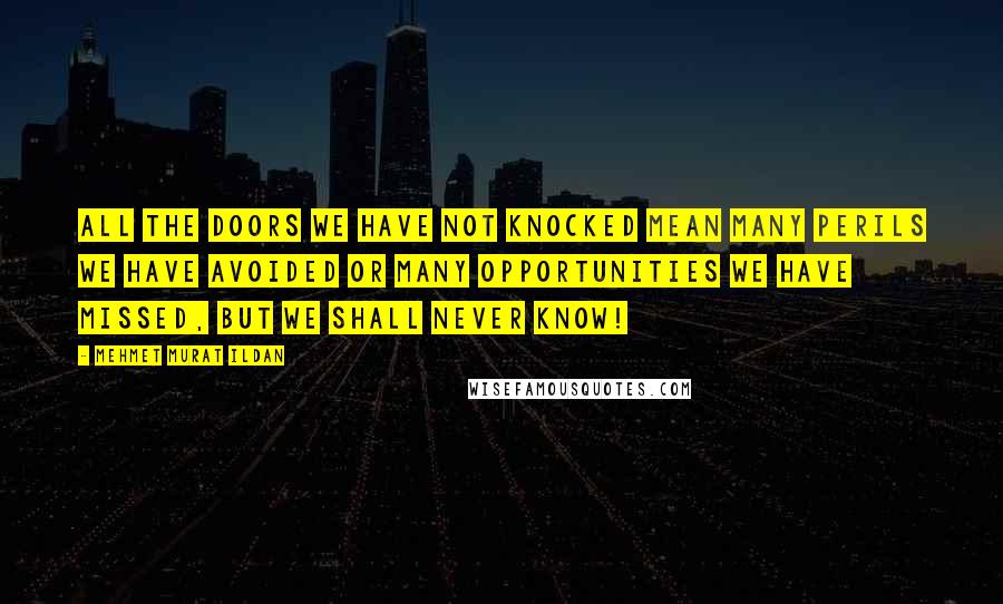 Mehmet Murat Ildan Quotes: All the doors we have not knocked mean many perils we have avoided or many opportunities we have missed, but we shall never know!