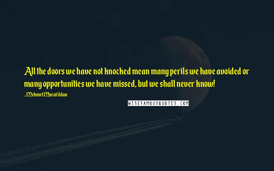 Mehmet Murat Ildan Quotes: All the doors we have not knocked mean many perils we have avoided or many opportunities we have missed, but we shall never know!