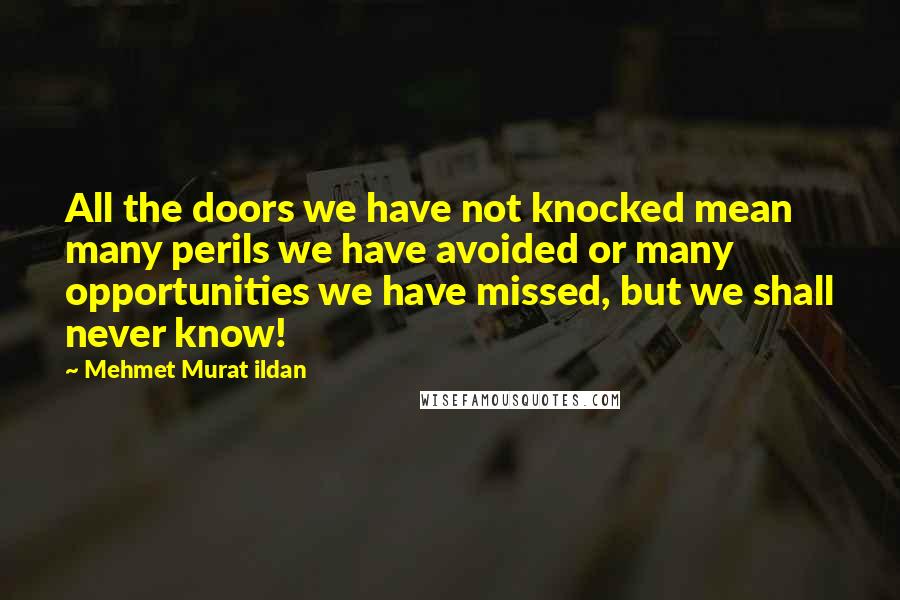 Mehmet Murat Ildan Quotes: All the doors we have not knocked mean many perils we have avoided or many opportunities we have missed, but we shall never know!