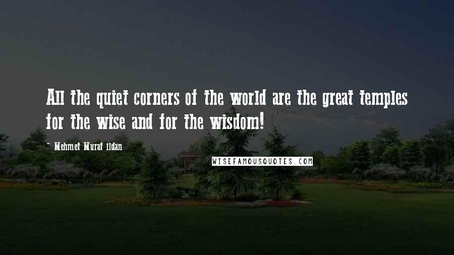 Mehmet Murat Ildan Quotes: All the quiet corners of the world are the great temples for the wise and for the wisdom!