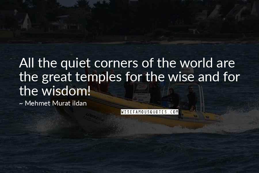 Mehmet Murat Ildan Quotes: All the quiet corners of the world are the great temples for the wise and for the wisdom!