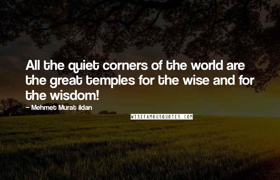 Mehmet Murat Ildan Quotes: All the quiet corners of the world are the great temples for the wise and for the wisdom!