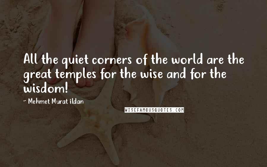 Mehmet Murat Ildan Quotes: All the quiet corners of the world are the great temples for the wise and for the wisdom!