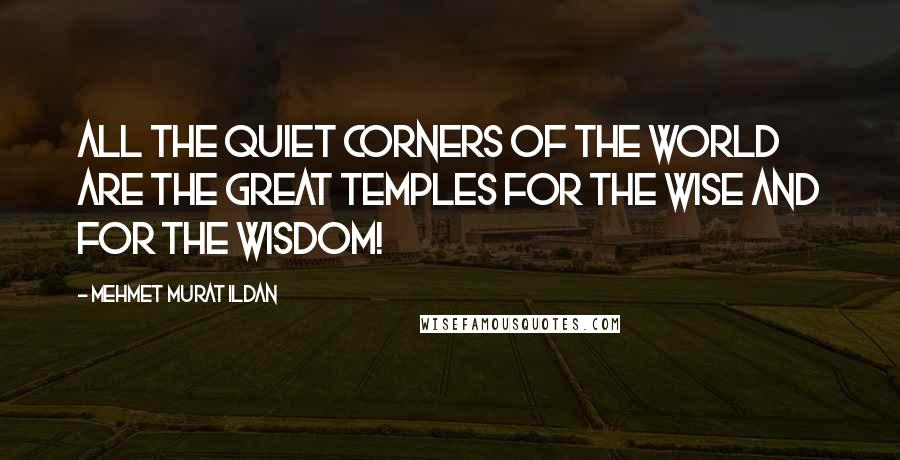 Mehmet Murat Ildan Quotes: All the quiet corners of the world are the great temples for the wise and for the wisdom!