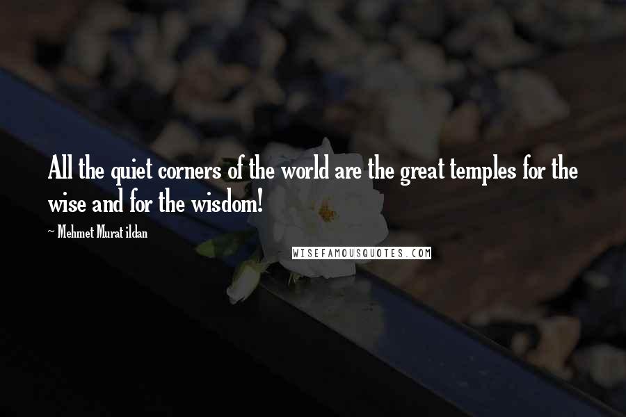 Mehmet Murat Ildan Quotes: All the quiet corners of the world are the great temples for the wise and for the wisdom!