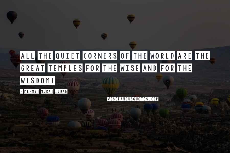 Mehmet Murat Ildan Quotes: All the quiet corners of the world are the great temples for the wise and for the wisdom!