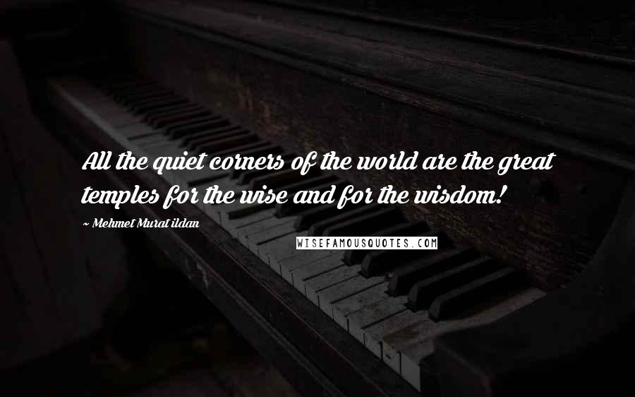 Mehmet Murat Ildan Quotes: All the quiet corners of the world are the great temples for the wise and for the wisdom!