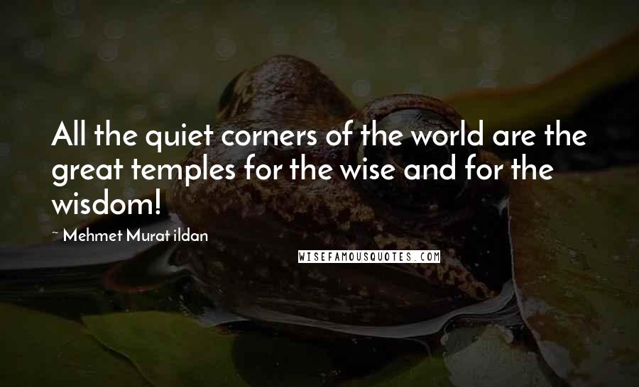 Mehmet Murat Ildan Quotes: All the quiet corners of the world are the great temples for the wise and for the wisdom!