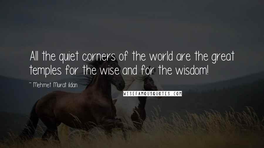 Mehmet Murat Ildan Quotes: All the quiet corners of the world are the great temples for the wise and for the wisdom!