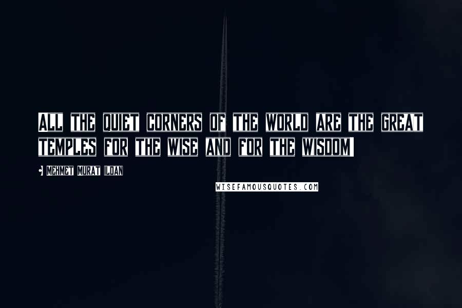 Mehmet Murat Ildan Quotes: All the quiet corners of the world are the great temples for the wise and for the wisdom!