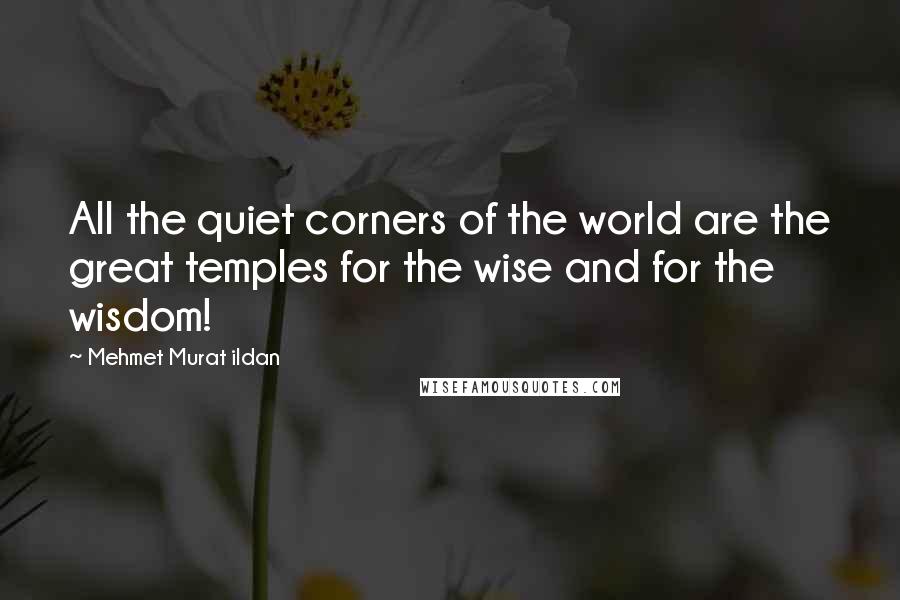 Mehmet Murat Ildan Quotes: All the quiet corners of the world are the great temples for the wise and for the wisdom!