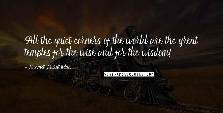 Mehmet Murat Ildan Quotes: All the quiet corners of the world are the great temples for the wise and for the wisdom!