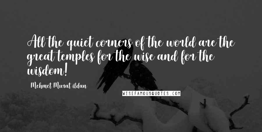 Mehmet Murat Ildan Quotes: All the quiet corners of the world are the great temples for the wise and for the wisdom!