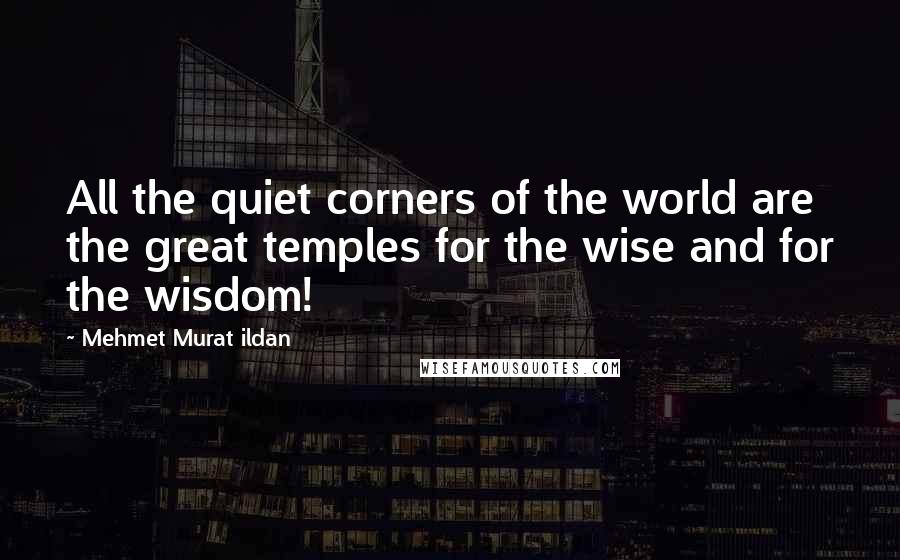 Mehmet Murat Ildan Quotes: All the quiet corners of the world are the great temples for the wise and for the wisdom!