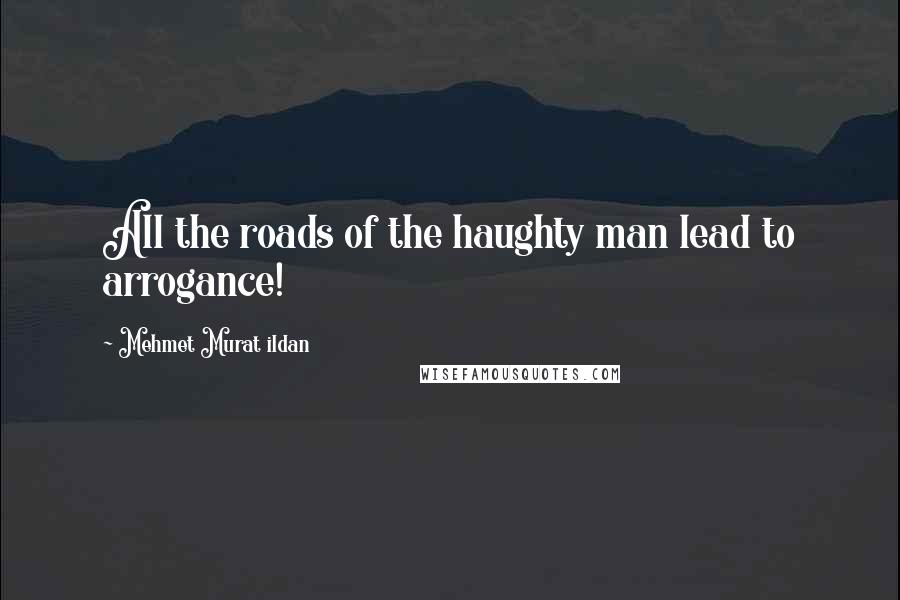 Mehmet Murat Ildan Quotes: All the roads of the haughty man lead to arrogance!