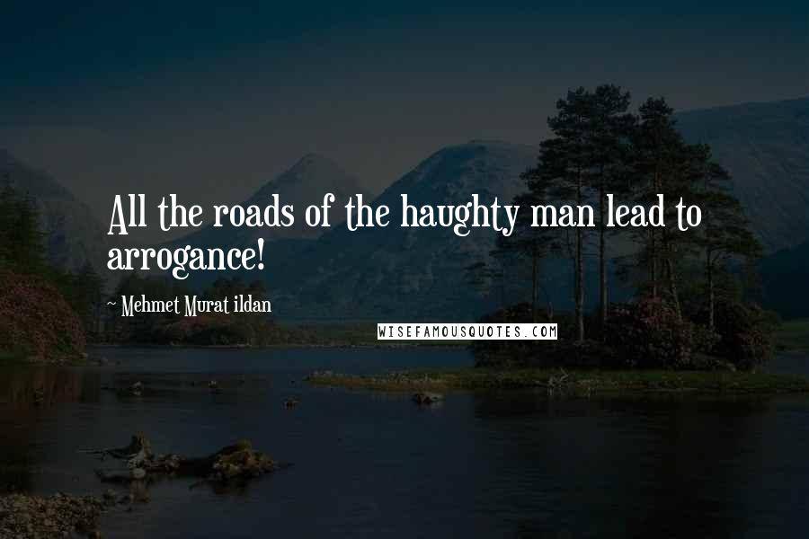 Mehmet Murat Ildan Quotes: All the roads of the haughty man lead to arrogance!