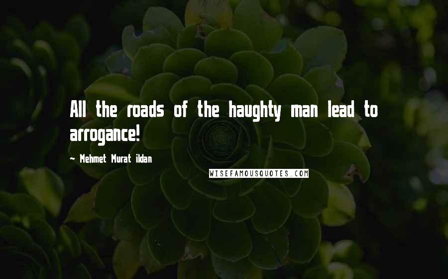 Mehmet Murat Ildan Quotes: All the roads of the haughty man lead to arrogance!