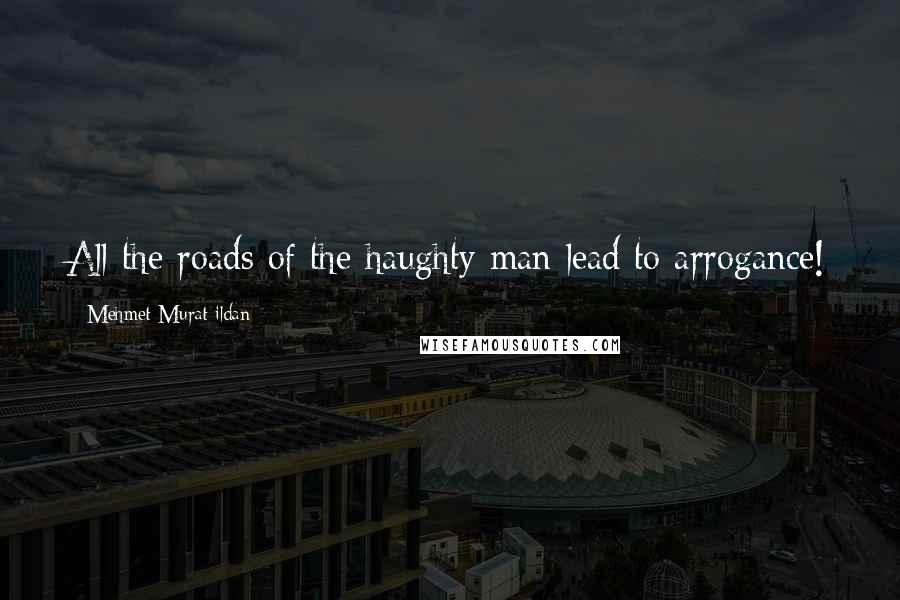 Mehmet Murat Ildan Quotes: All the roads of the haughty man lead to arrogance!