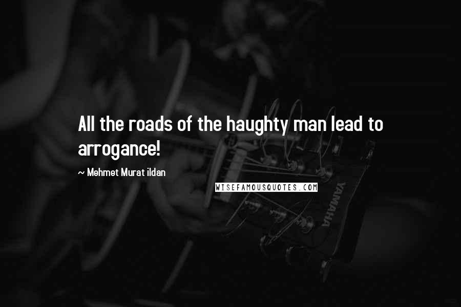 Mehmet Murat Ildan Quotes: All the roads of the haughty man lead to arrogance!