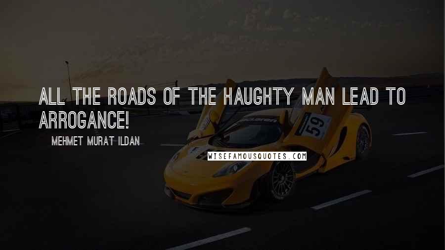 Mehmet Murat Ildan Quotes: All the roads of the haughty man lead to arrogance!