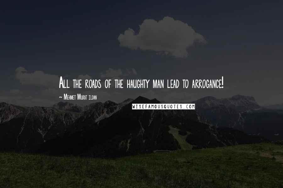 Mehmet Murat Ildan Quotes: All the roads of the haughty man lead to arrogance!