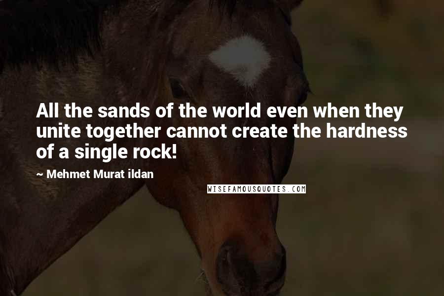 Mehmet Murat Ildan Quotes: All the sands of the world even when they unite together cannot create the hardness of a single rock!
