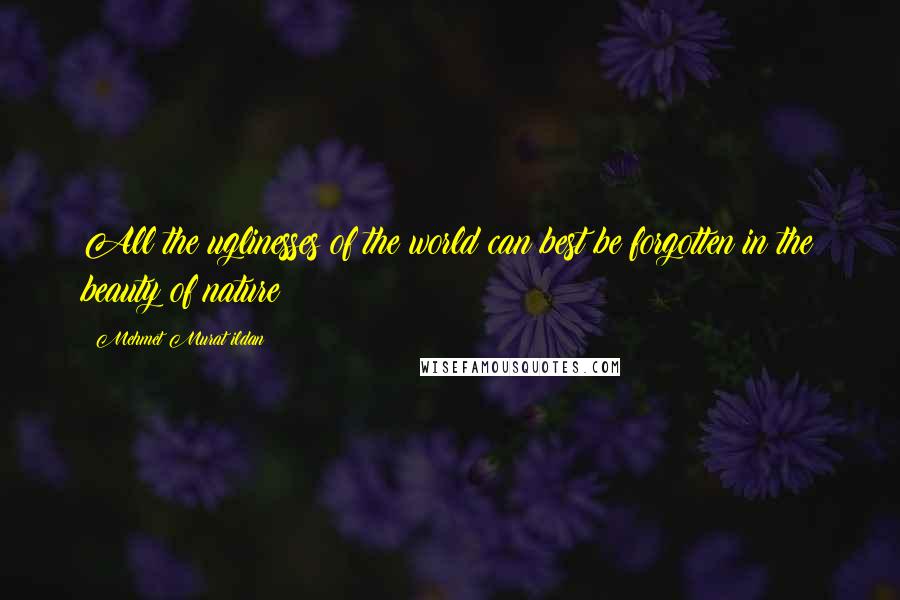 Mehmet Murat Ildan Quotes: All the uglinesses of the world can best be forgotten in the beauty of nature!